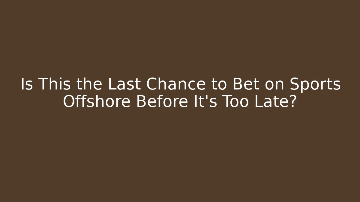 Is This the Last Chance to Bet on Sports Offshore Before It's Too Late?