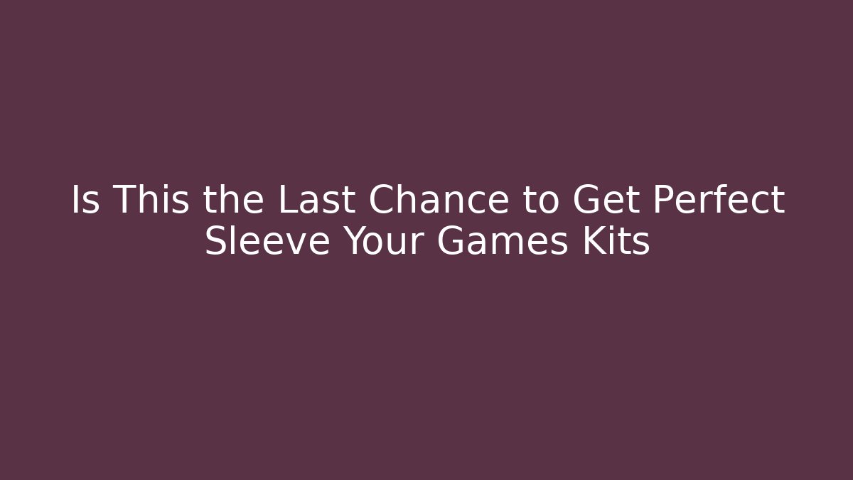 Is This the Last Chance to Get Perfect Sleeve Your Games Kits