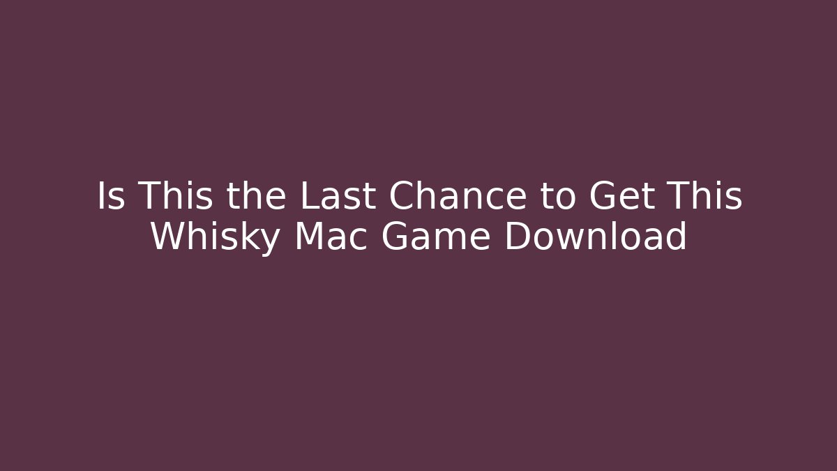 Is This the Last Chance to Get This Whisky Mac Game Download