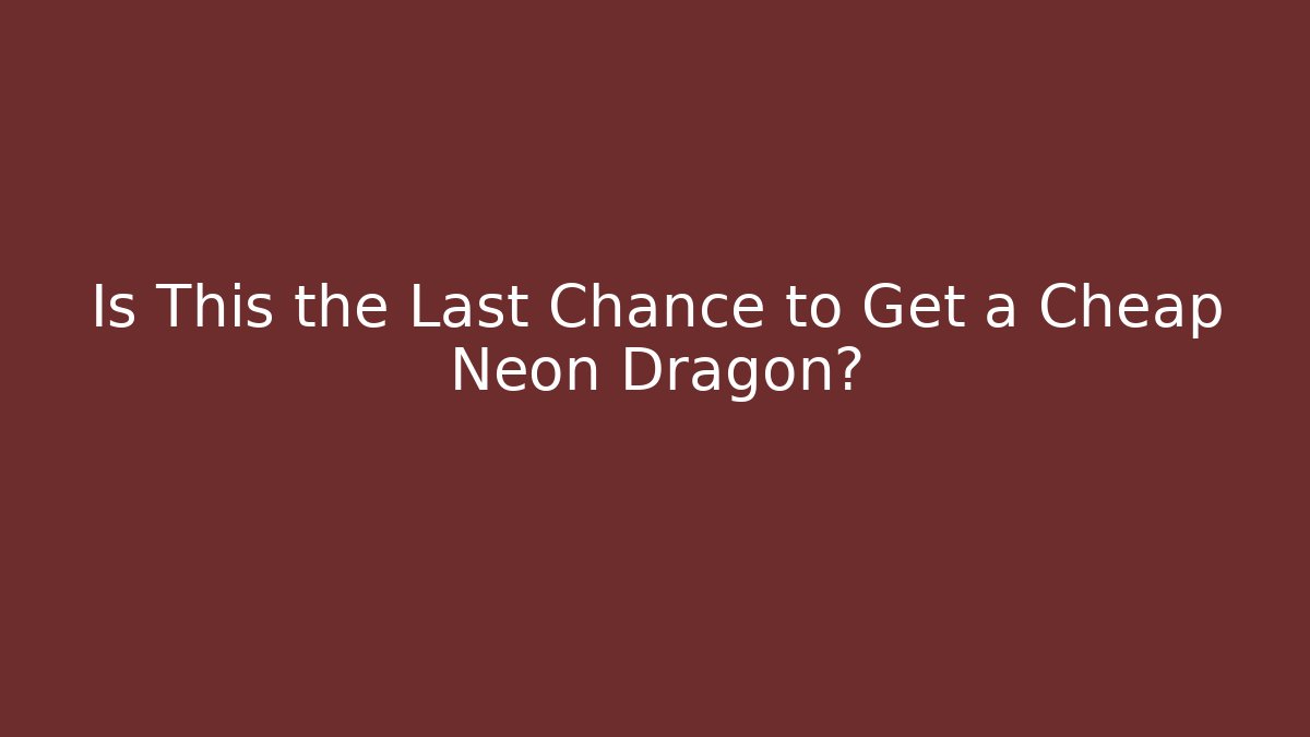 Is This the Last Chance to Get a Cheap Neon Dragon?