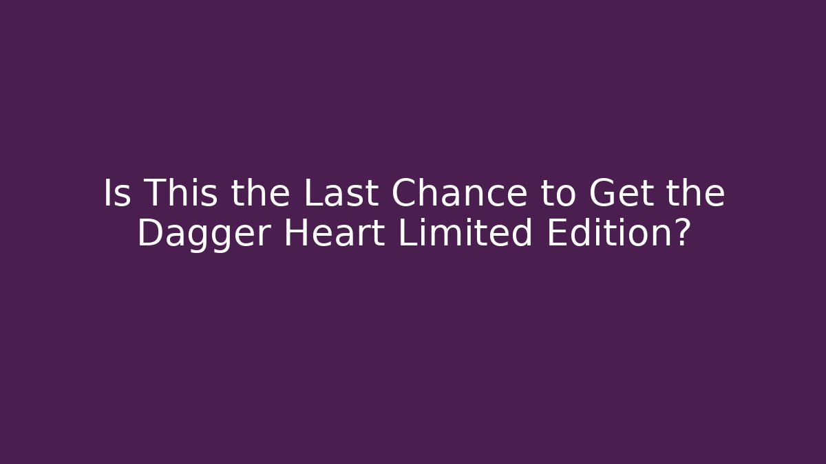 Is This the Last Chance to Get the Dagger Heart Limited Edition?