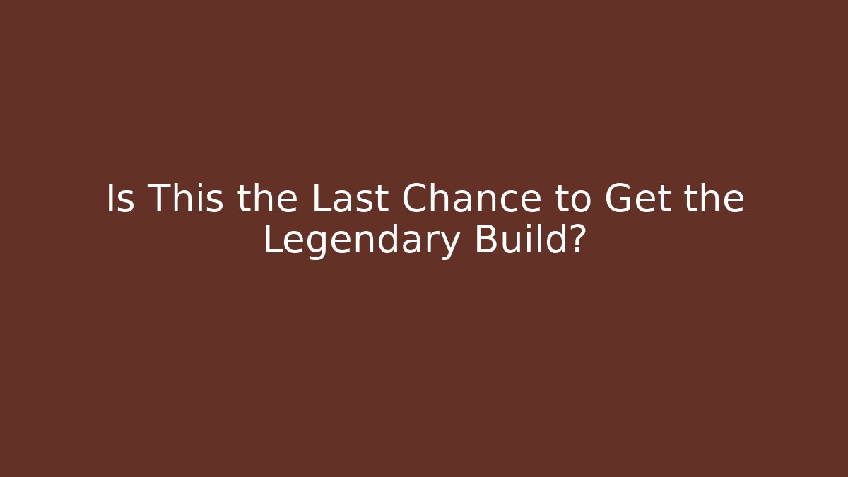 Is This the Last Chance to Get the Legendary Build?