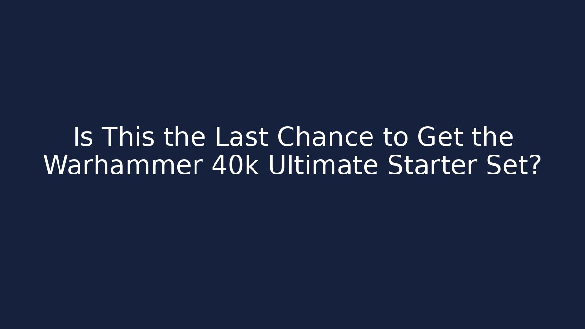 Is This the Last Chance to Get the Warhammer 40k Ultimate Starter Set?