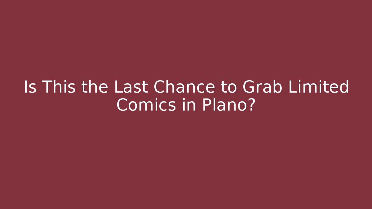 Is This the Last Chance to Grab Limited Comics in Plano?