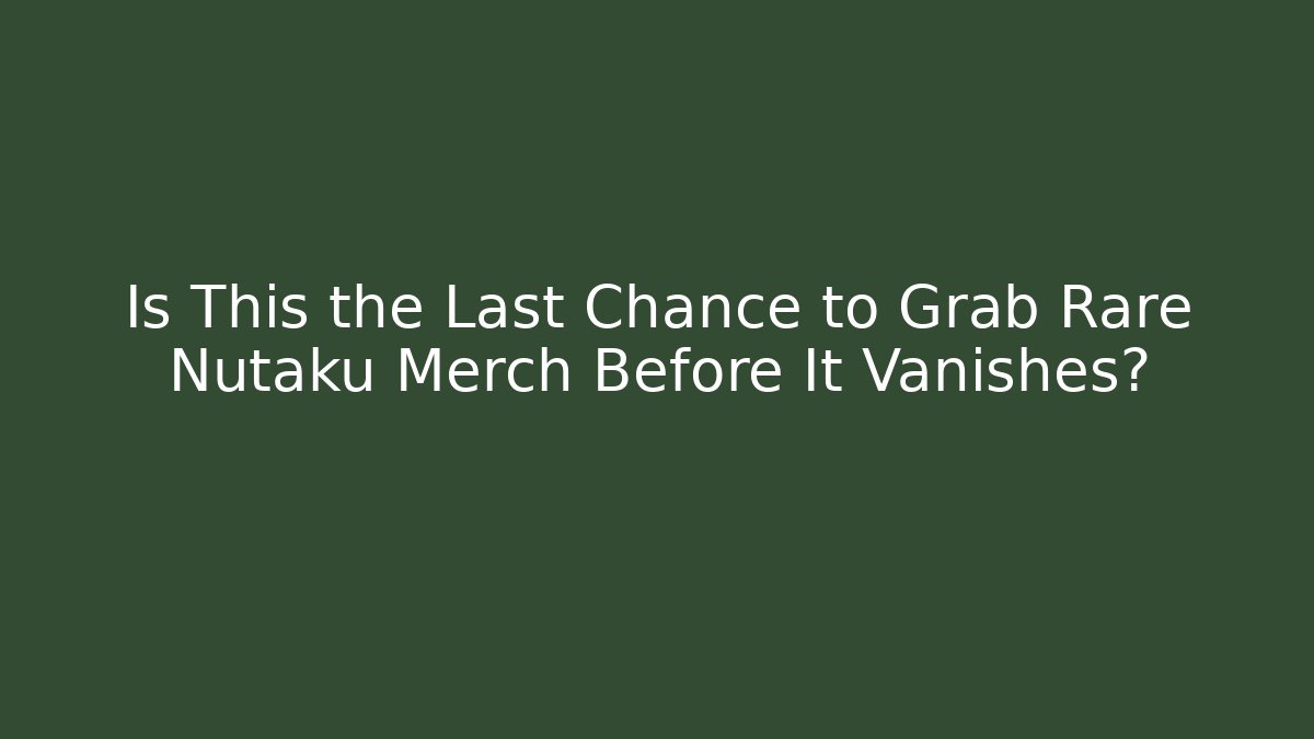 Is This the Last Chance to Grab Rare Nutaku Merch Before It Vanishes?