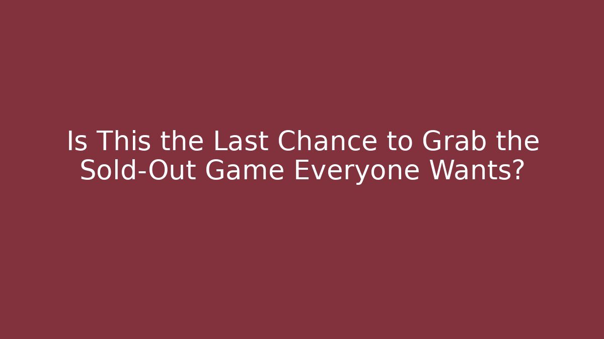 Is This the Last Chance to Grab the Sold-Out Game Everyone Wants?