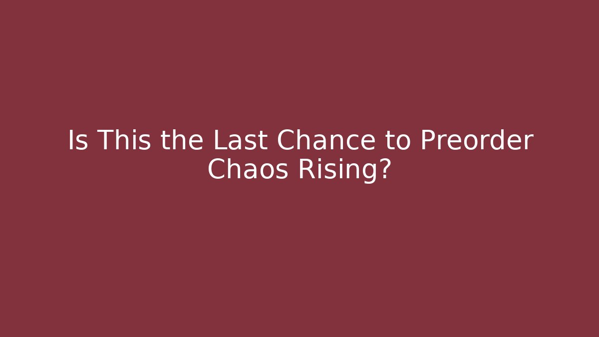 Is This the Last Chance to Preorder Chaos Rising?