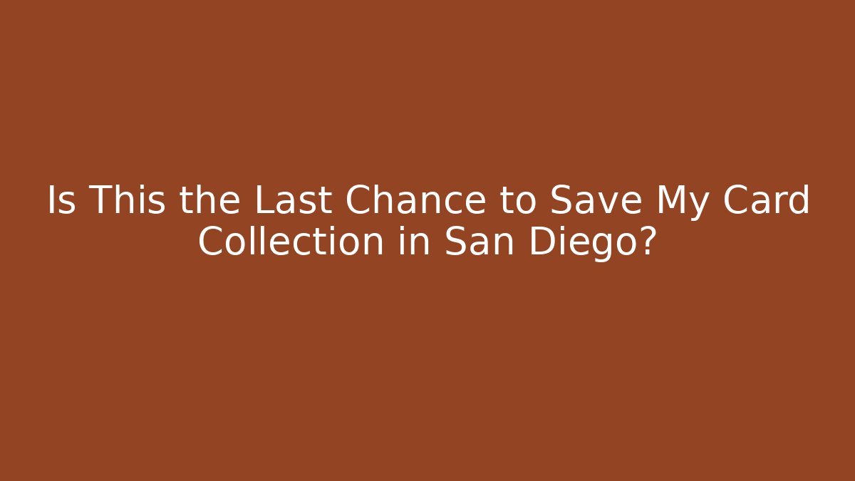 Is This the Last Chance to Save My Card Collection in San Diego?