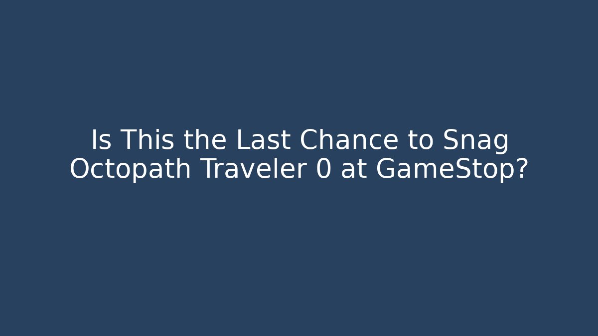 Is This the Last Chance to Snag Octopath Traveler 0 at GameStop?