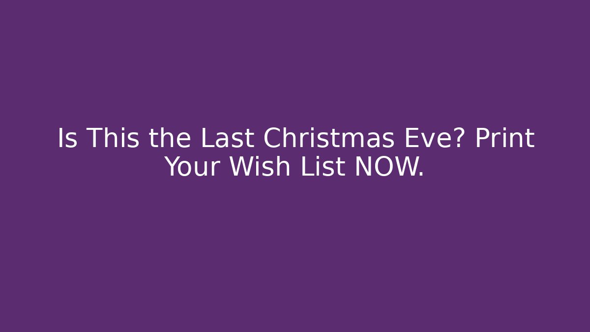 Is This the Last Christmas Eve? Print Your Wish List NOW.