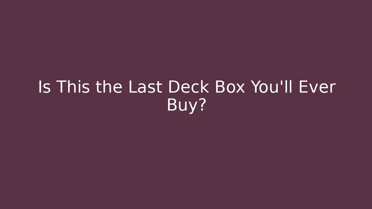 Is This the Last Deck Box You'll Ever Buy?