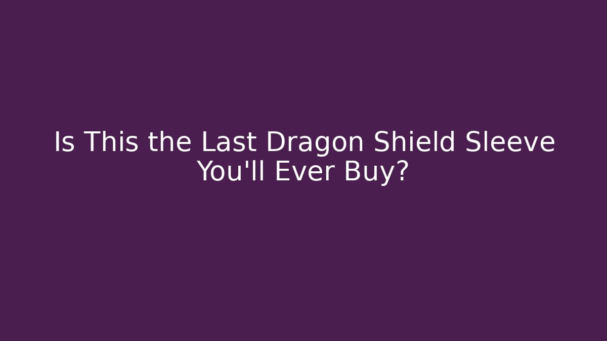 Is This the Last Dragon Shield Sleeve You'll Ever Buy?