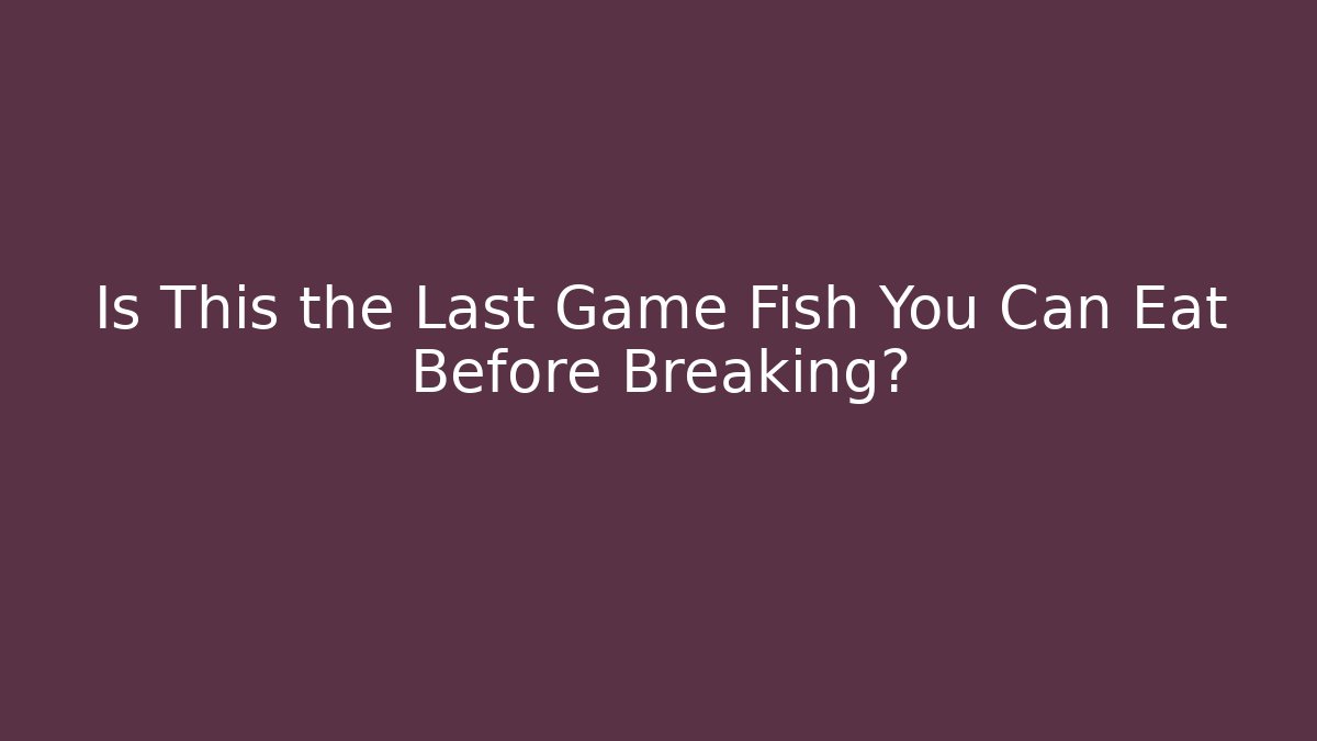 Is This the Last Game Fish You Can Eat Before Breaking?