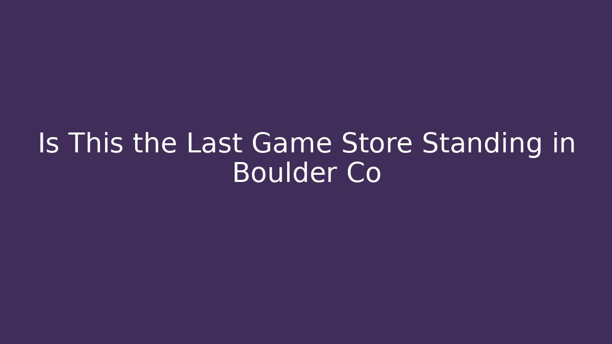 Is This the Last Game Store Standing in Boulder Co