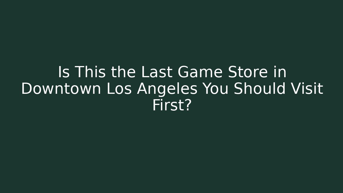 Is This the Last Game Store in Downtown Los Angeles You Should Visit First?