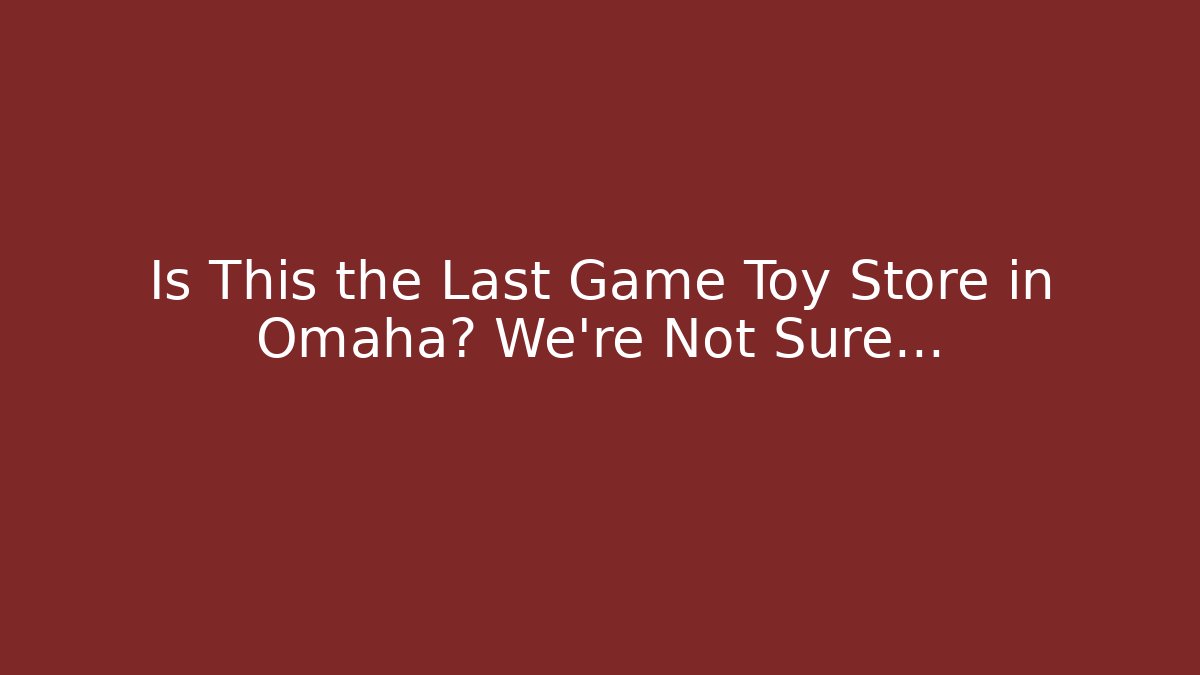 Is This the Last Game Toy Store in Omaha? We're Not Sure…