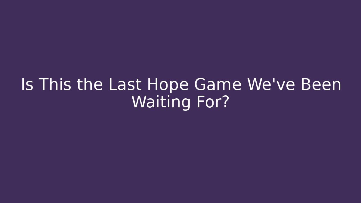 Is This the Last Hope Game We’ve Been Waiting For?