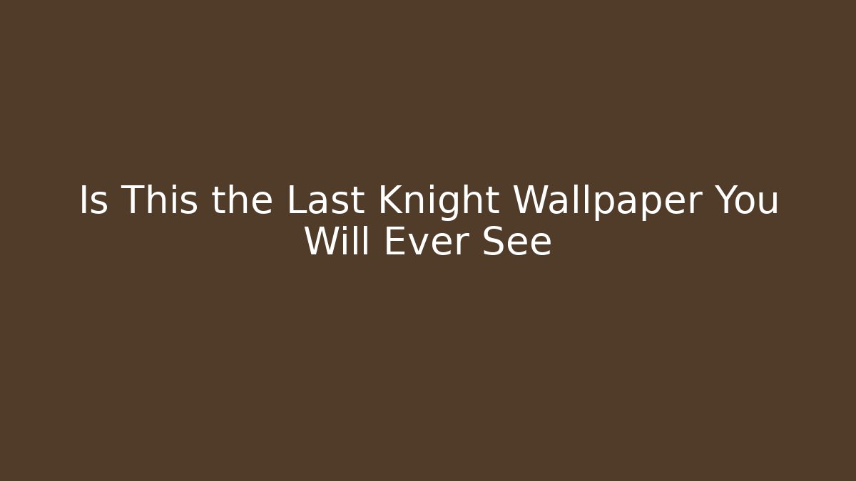 Is This the Last Knight Wallpaper You Will Ever See - Critter Realm