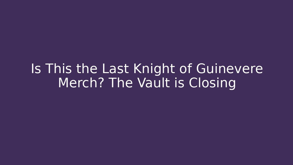 Is This the Last Knight of Guinevere Merch? The Vault is Closing