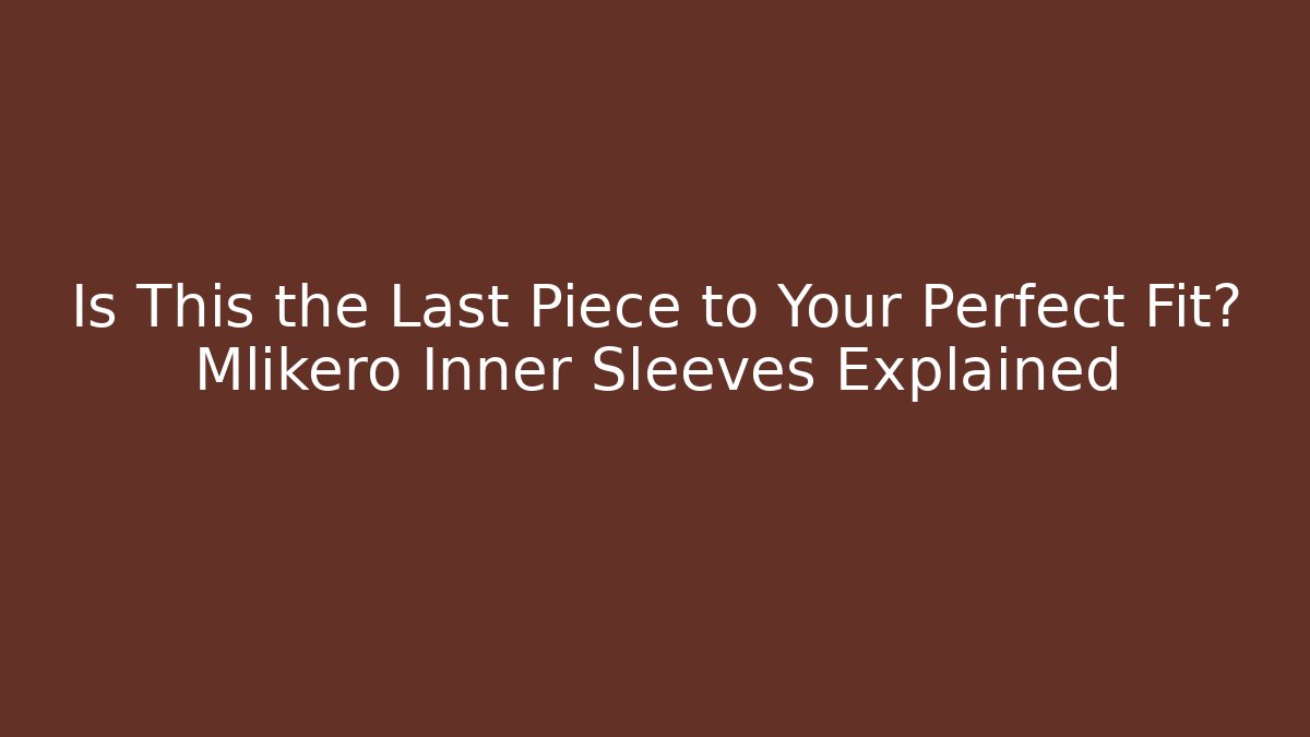 Is This the Last Piece to Your Perfect Fit? Mlikero Inner Sleeves Explained