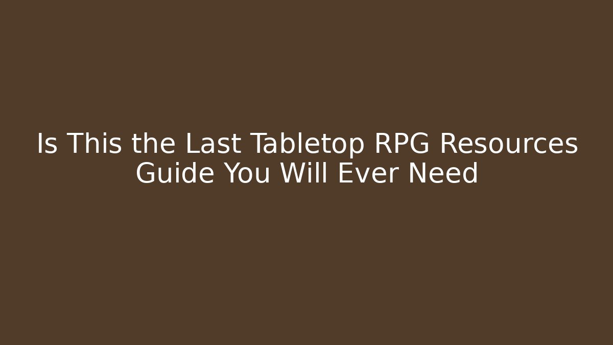Is This the Last Tabletop RPG Resources Guide You Will Ever Need
