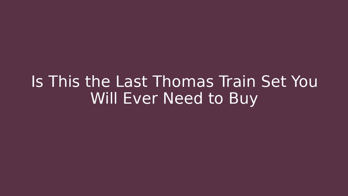 Is This the Last Thomas Train Set You Will Ever Need to Buy