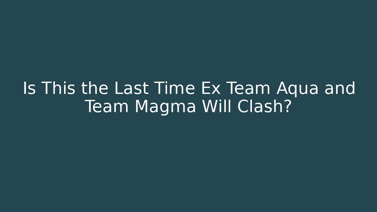 Is This the Last Time Ex Team Aqua and Team Magma Will Clash?