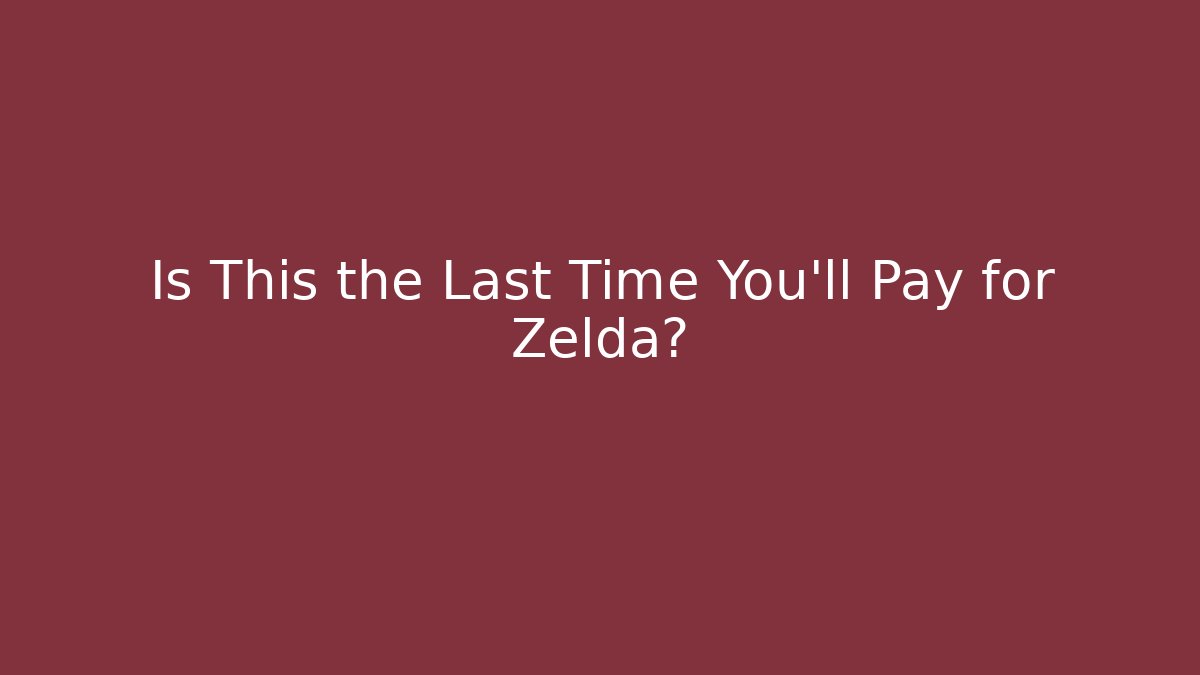 Is This the Last Time You’ll Pay for Zelda?