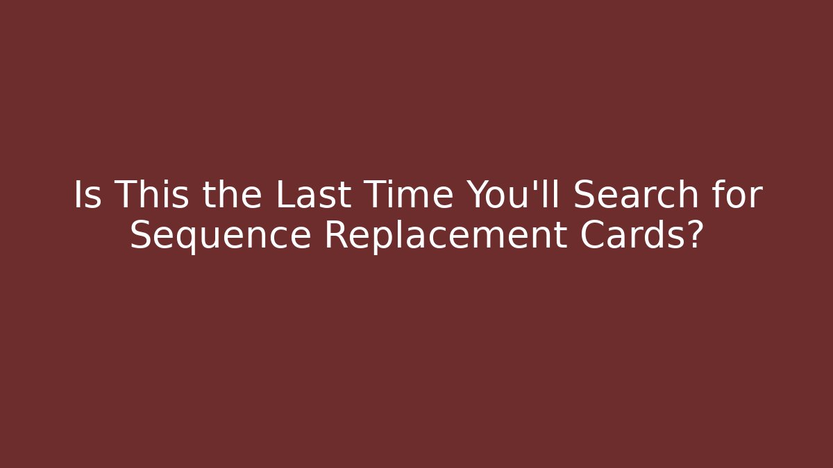 Is This the Last Time You’ll Search for Sequence Replacement Cards?