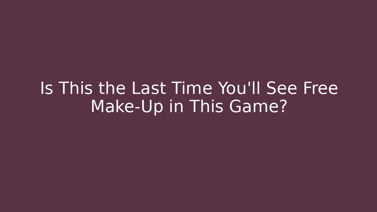 Is This the Last Time You’ll See Free Make-Up in This Game?