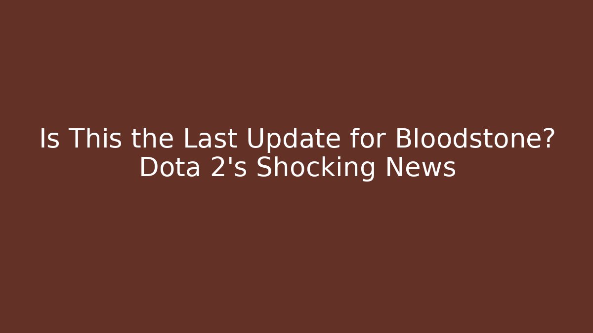 Is This the Last Update for Bloodstone? Dota 2's Shocking News