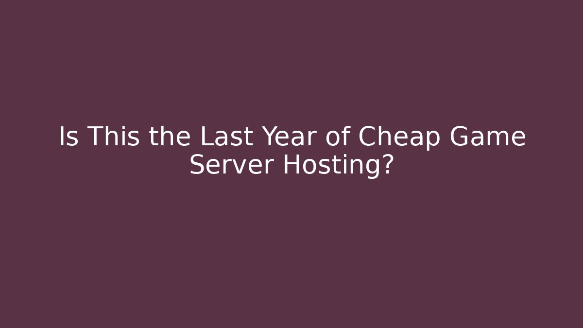 Is This the Last Year of Cheap Game Server Hosting?