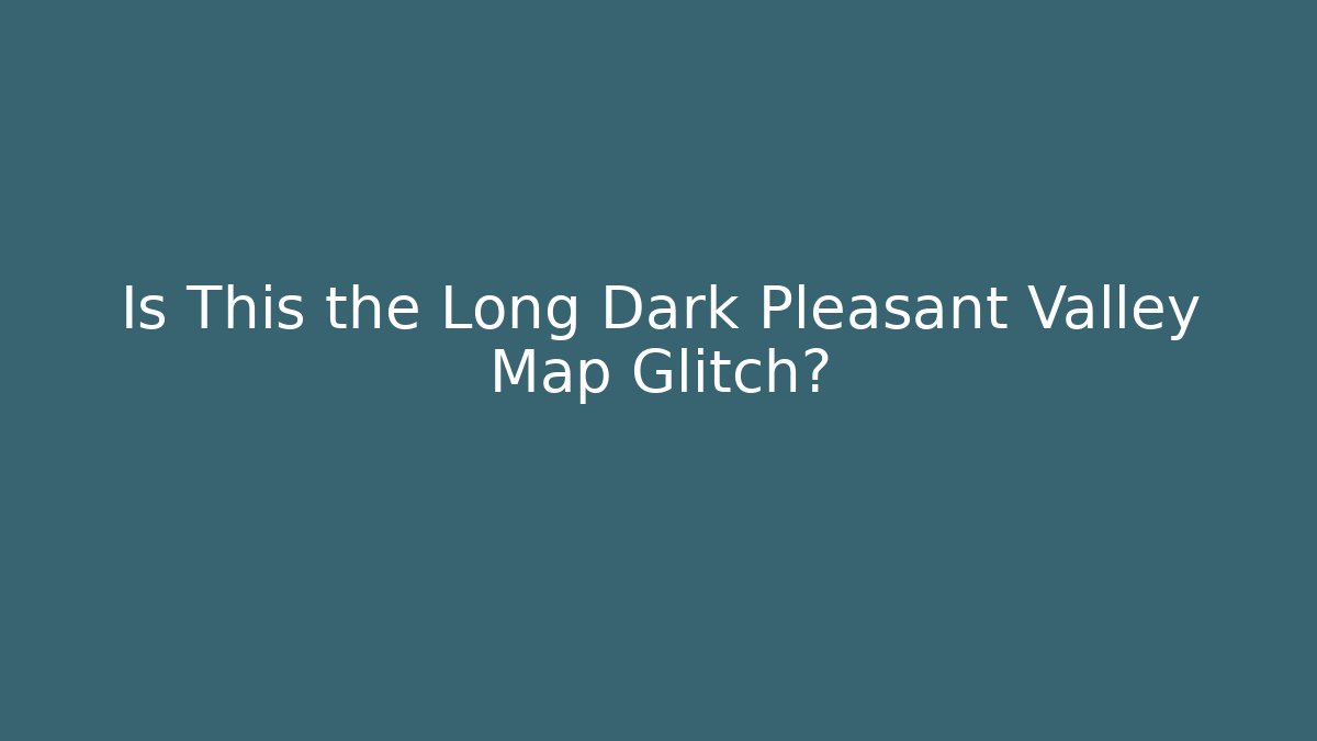 Is This the Long Dark Pleasant Valley Map Glitch?