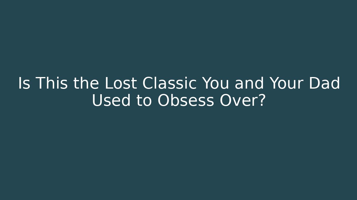 Is This the Lost Classic You and Your Dad Used to Obsess Over?