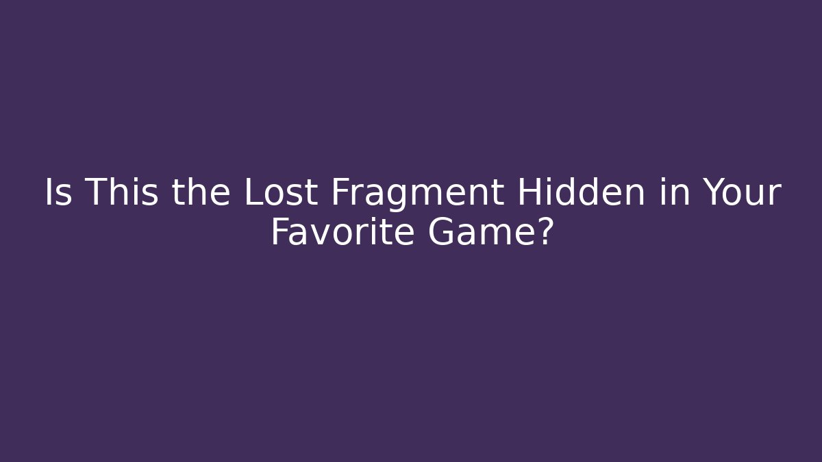 Is This the Lost Fragment Hidden in Your Favorite Game?