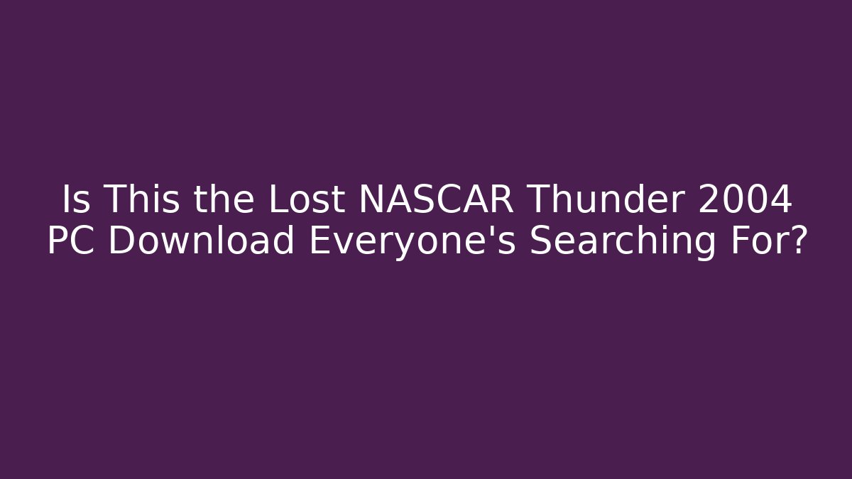 Is This the Lost NASCAR Thunder 2004 PC Download Everyone's Searching For?
