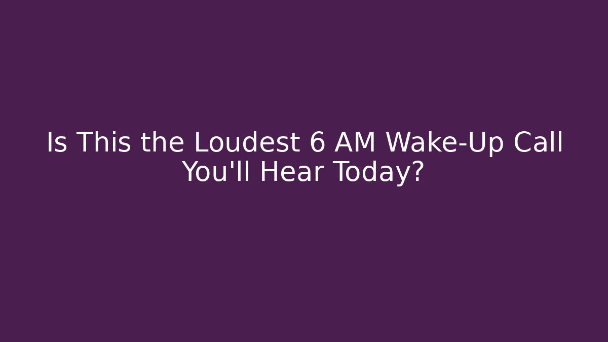 Is This the Loudest 6 AM Wake-Up Call You’ll Hear Today?