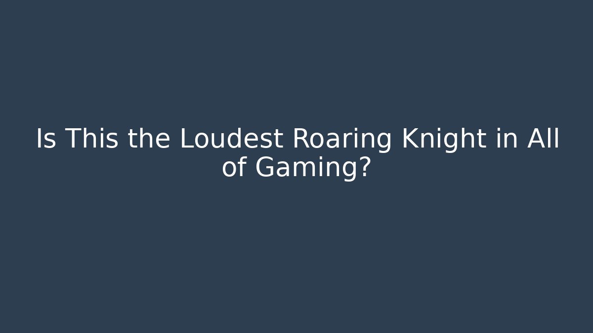 Is This the Loudest Roaring Knight in All of Gaming?
