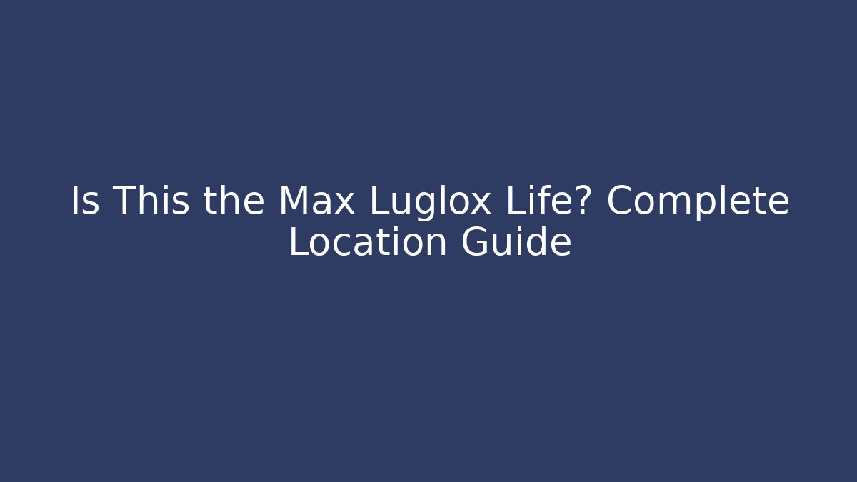 Is This the Max Luglox Life? Complete Location Guide