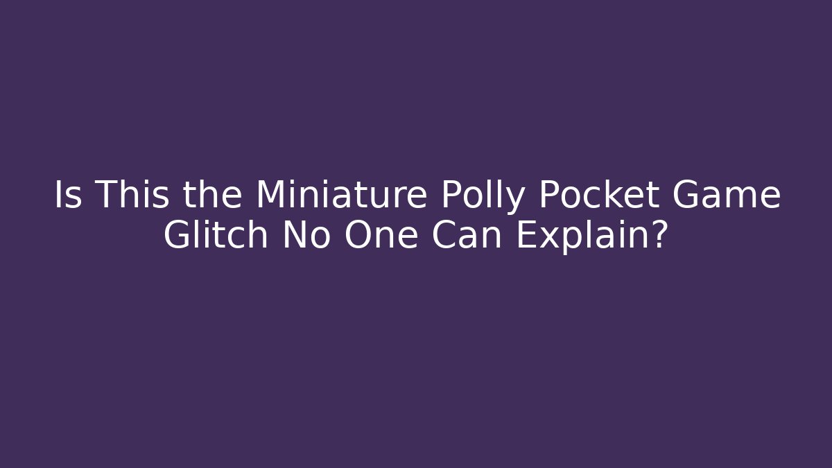Is This the Miniature Polly Pocket Game Glitch No One Can Explain?