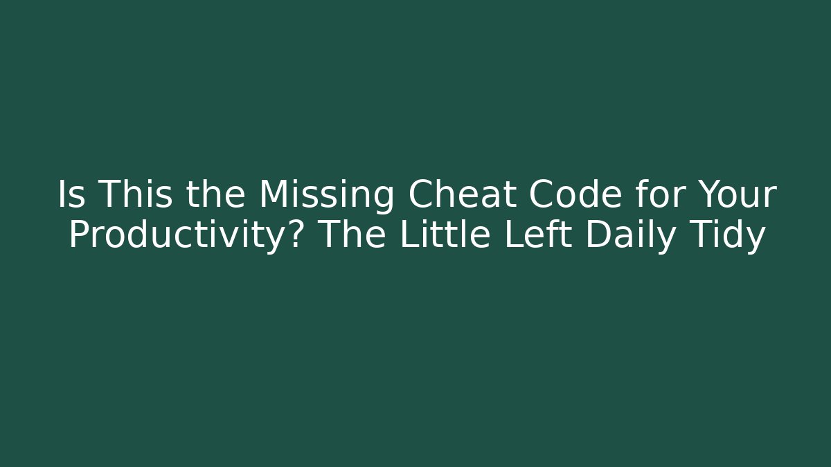 Is This the Missing Cheat Code for Your Productivity? The Little Left Daily Tidy