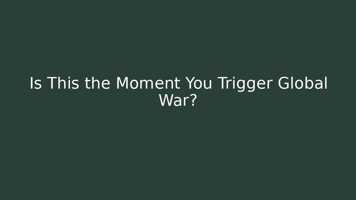 Is This the Moment You Trigger Global War?