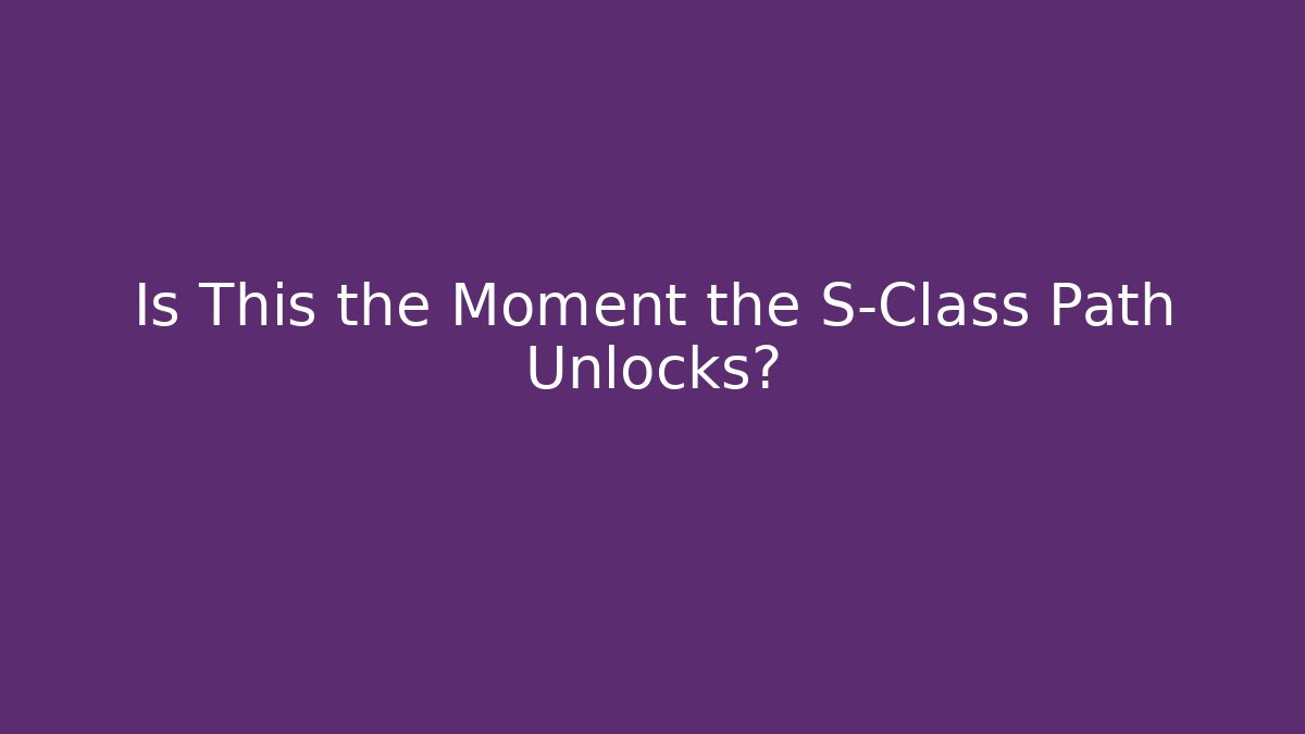 Is This the Moment the S-Class Path Unlocks?