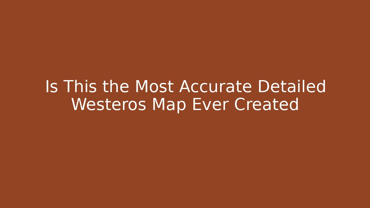 Is This the Most Accurate Detailed Westeros Map Ever Created
