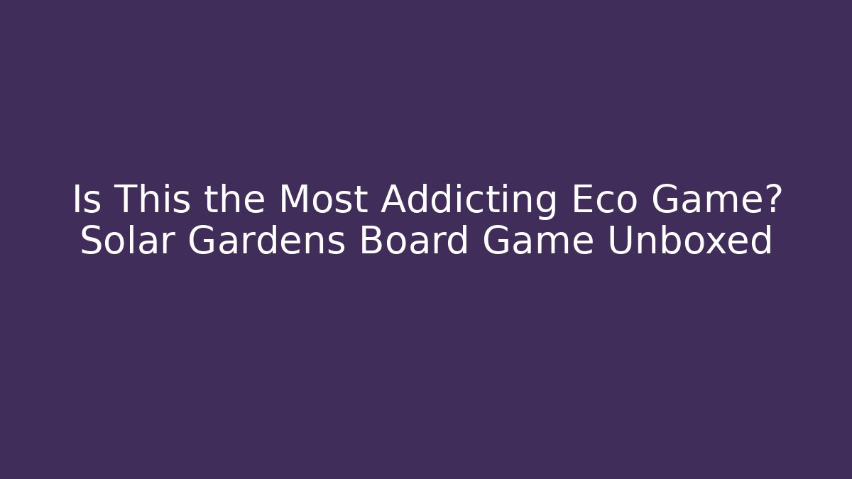 Is This the Most Addicting Eco Game? Solar Gardens Board Game Unboxed