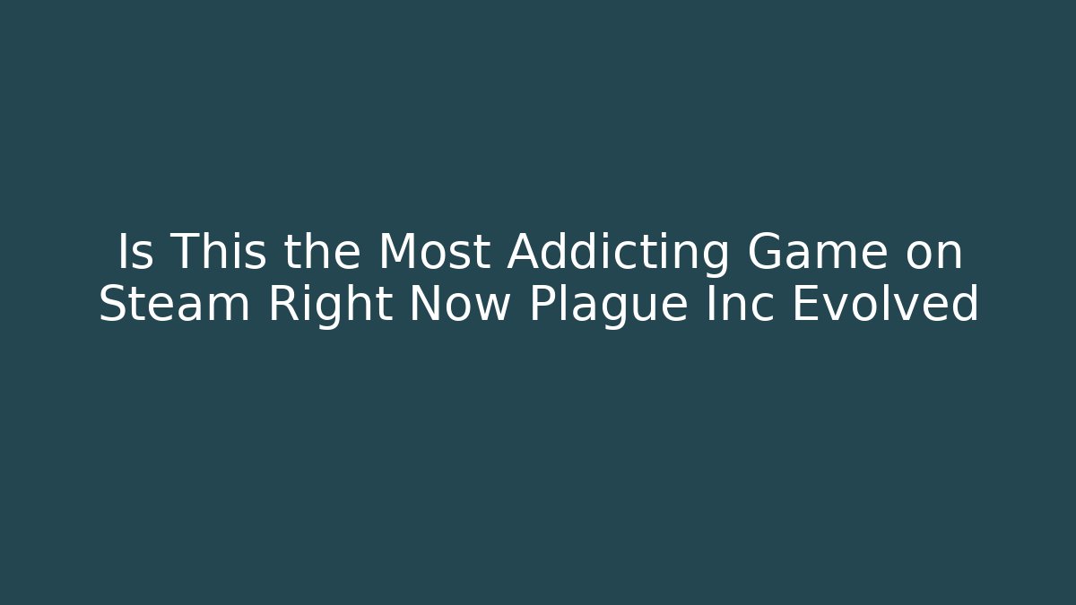Is This the Most Addicting Game on Steam Right Now Plague Inc Evolved