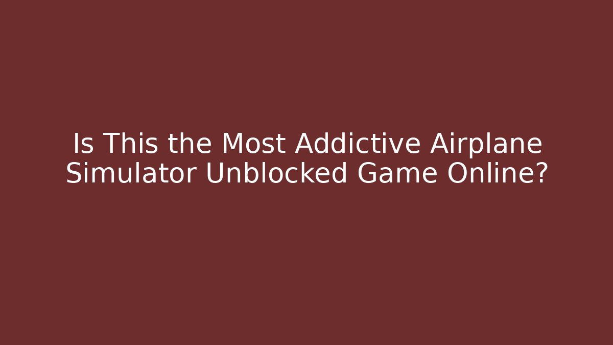 Is This the Most Addictive Airplane Simulator Unblocked Game Online?