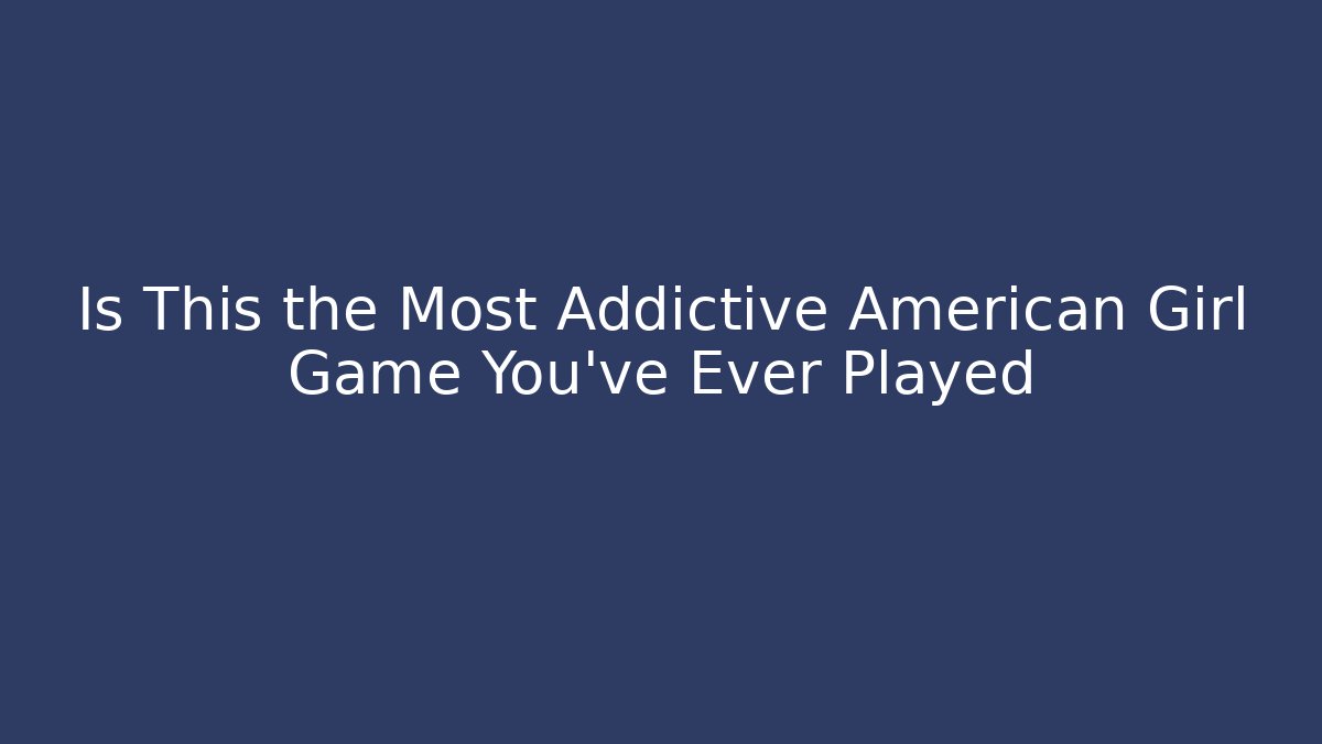 Is This the Most Addictive American Girl Game You've Ever Played