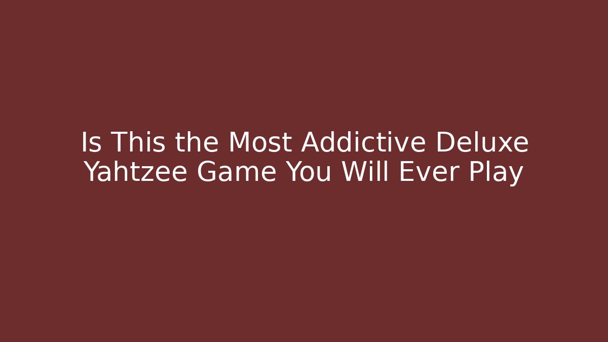 Is This the Most Addictive Deluxe Yahtzee Game You Will Ever Play