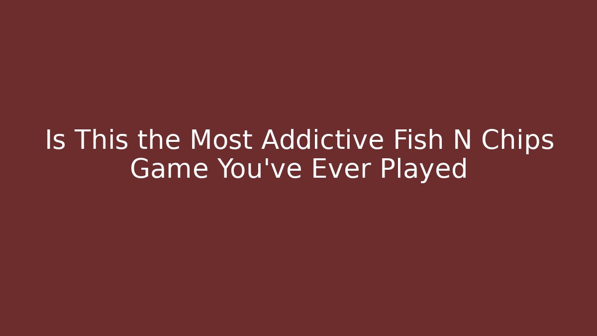 Is This the Most Addictive Fish N Chips Game You've Ever Played